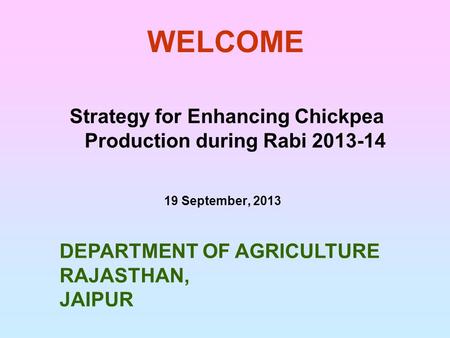 WELCOME Strategy for Enhancing Chickpea Production during Rabi 2013-14 19 September, 2013 DEPARTMENT OF AGRICULTURE RAJASTHAN, JAIPUR.