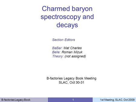 B-factories Legacy Book 11st Meeting, SLAC, Oct 2009 Section Editors BaBar: Mat Charles Belle: Roman Mizuk Theory: (not assigned) Charmed baryon spectroscopy.