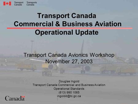 Transport Canada Commercial & Business Aviation Operational Update Transport Canada Avionics Workshop November 27, 2003 Douglas Ingold Transport Canada.