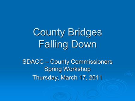 County Bridges Falling Down SDACC – County Commissioners Spring Workshop Thursday, March 17, 2011.