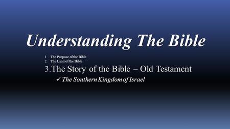 Understanding The Bible 1. The Purpose of the Bible 2. The Land of the Bible 3. The Story of the Bible – Old Testament The Southern Kingdom of Israel.