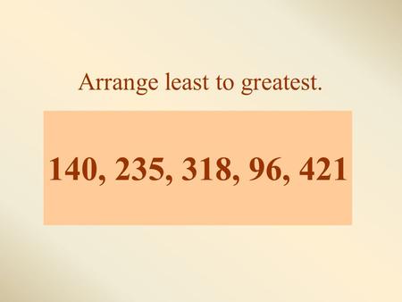 140, 235, 318, 96, 421 Arrange least to greatest..