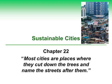 Sustainable Cities Chapter 22 “Most cities are places where they cut down the trees and name the streets after them.”