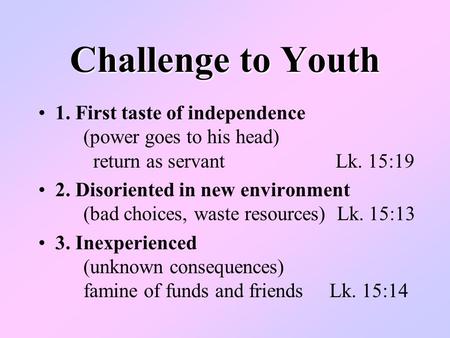 Challenge to Youth 1. First taste of independence (power goes to his head) return as servant Lk. 15:19 2. Disoriented in new environment (bad choices,