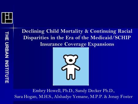 The Urban Institute Declining Child Mortality & Continuing Racial Disparities in the Era of the Medicaid/SCHIP Insurance Coverage Expansions THE URBAN.