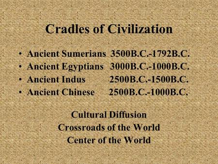 Cradles of Civilization Ancient Sumerians 3500B.C.-1792B.C. Ancient Egyptians 3000B.C.-1000B.C. Ancient Indus 2500B.C.-1500B.C. Ancient Chinese 2500B.C.-1000B.C.