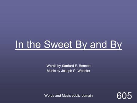 In the Sweet By and By Words by Sanford F. Bennett Music by Joseph P. Webster Words and Music public domain 605.