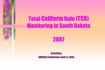 Total Coliform Rule ( TCR ) Monitoring in South Dakota 2007 Rob Kittay SDWWA Conference-Sept 11, 2008.