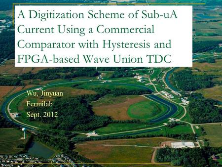 A Digitization Scheme of Sub-uA Current Using a Commercial Comparator with Hysteresis and FPGA-based Wave Union TDC Wu, Jinyuan Fermilab Sept. 2012.