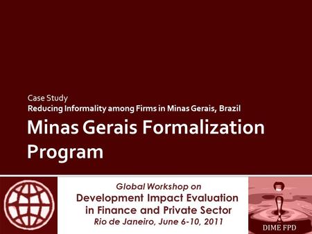 Global Workshop on Development Impact Evaluation in Finance and Private Sector Rio de Janeiro, June 6-10, 2011 Minas Gerais Formalization Program Case.