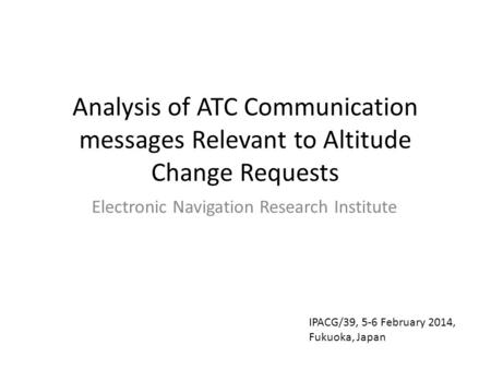 Analysis of ATC Communication messages Relevant to Altitude Change Requests Electronic Navigation Research Institute IPACG/39, 5-6 February 2014, Fukuoka,
