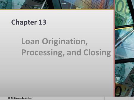 Chapter 13 Loan Origination, Processing, and Closing © OnCourse Learning.