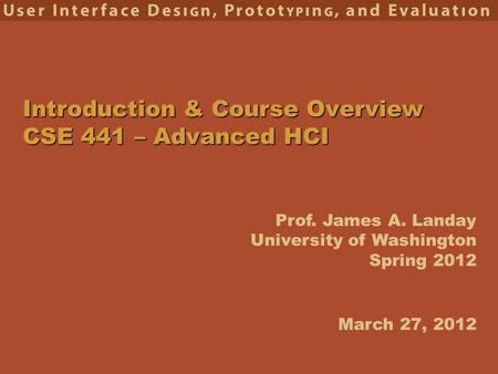 Prof. James A. Landay University of Washington Spring 2012 Introduction & Course Overview CSE 441 – Advanced HCI March 27, 2012.