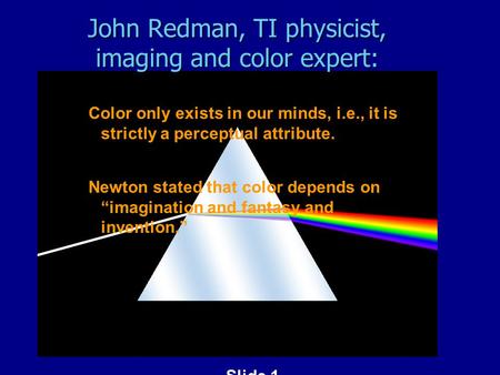 Slide 1 John Redman, TI physicist, imaging and color expert: Color only exists in our minds, i.e., it is strictly a perceptual attribute. Newton stated.