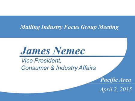 1 Pacific Area April 2, 2015 James Nemec Vice President, Consumer & Industry Affairs Mailing Industry Focus Group Meeting.