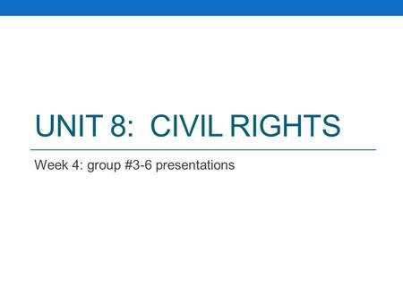UNIT 8: CIVIL RIGHTS Week 4: group #3-6 presentations.