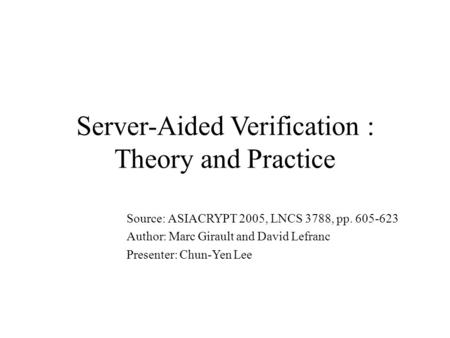 Server-Aided Verification : Theory and Practice Source: ASIACRYPT 2005, LNCS 3788, pp. 605-623 Author: Marc Girault and David Lefranc Presenter: Chun-Yen.