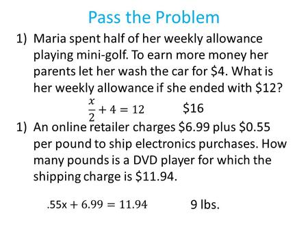 Pass the Problem 1)Maria spent half of her weekly allowance playing mini-golf. To earn more money her parents let her wash the car for $4. What is her.