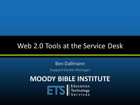 Web 2.0 Tools at the Service Desk Ben Dallmann Support Center Manager MOODY BIBLE INSTITUTE.