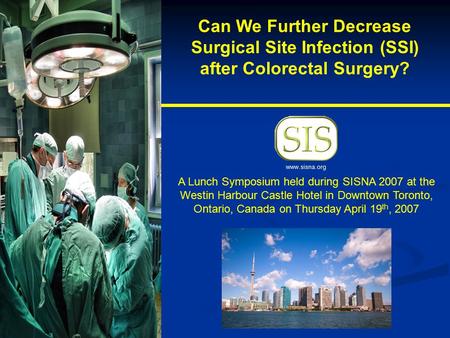 Can We Further Decrease Surgical Site Infection (SSI) after Colorectal Surgery? A Lunch Symposium held during SISNA 2007 at the Westin Harbour Castle Hotel.