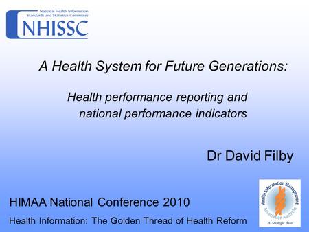 A Health System for Future Generations: Health performance reporting and national performance indicators Dr David Filby HIMAA National Conference 2010.