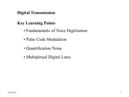 8/16/20021 Digital Transmission Key Learning Points Fundamentals of Voice Digitization Pulse Code Modulation Quantification Noise Multiplexed Digital Lines.