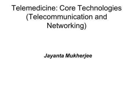 Telemedicine: Core Technologies (Telecommunication and Networking) Jayanta Mukherjee.