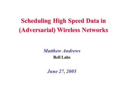 Matthew Andrews Bell Labs June 27, 2005 Scheduling High Speed Data in (Adversarial) Wireless Networks.