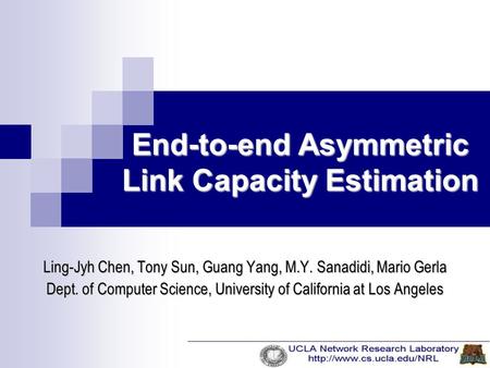 End-to-end Asymmetric Link Capacity Estimation Ling-Jyh Chen, Tony Sun, Guang Yang, M.Y. Sanadidi, Mario Gerla Dept. of Computer Science, University of.