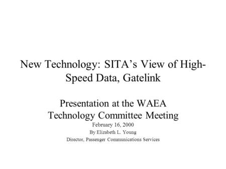 New Technology: SITA’s View of High- Speed Data, Gatelink Presentation at the WAEA Technology Committee Meeting February 16, 2000 By Elizabeth L. Young.