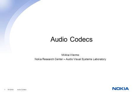 1 © NOKIA Audio Codecs Audio Codecs Miikka Vilermo Nokia Research Center – Audio Visual Systems Laboratory.
