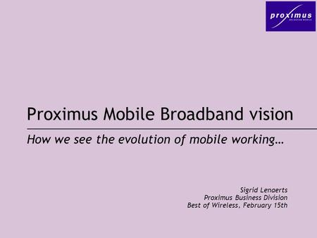 Proximus Mobile Broadband vision Sigrid Lenaerts Proximus Business Division Best of Wireless, February 15th How we see the evolution of mobile working…