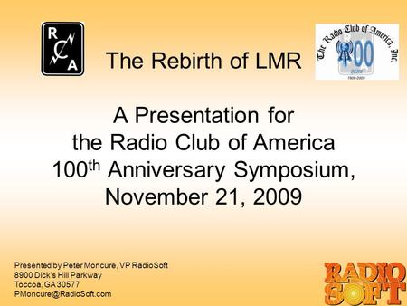 The Rebirth of LMR A Presentation for the Radio Club of America 100 th Anniversary Symposium, November 21, 2009 Presented by Peter Moncure, VP RadioSoft.