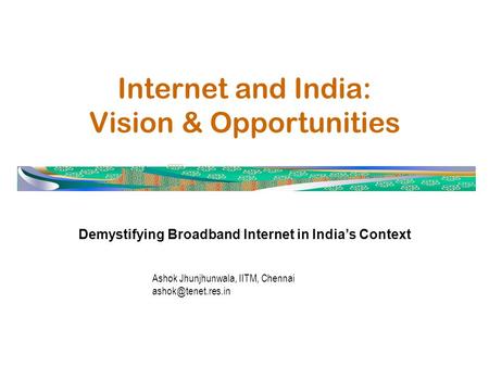 Internet and India: Vision & Opportunities Demystifying Broadband Internet in India’s Context Ashok Jhunjhunwala, IITM, Chennai