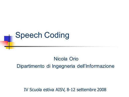 Speech Coding Nicola Orio Dipartimento di Ingegneria dell’Informazione IV Scuola estiva AISV, 8-12 settembre 2008.