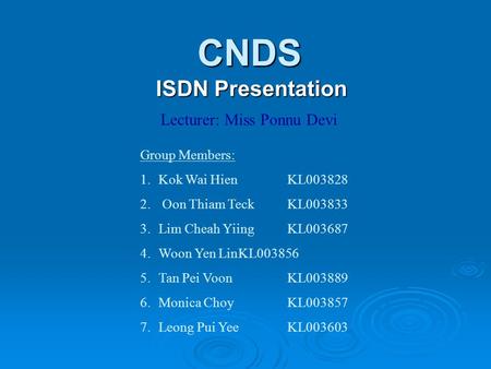 CNDS ISDN Presentation Group Members: 1.Kok Wai Hien KL003828 2. Oon Thiam TeckKL003833 3.Lim Cheah YiingKL003687 4.Woon Yen LinKL003856 5.Tan Pei VoonKL003889.