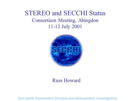 Sun Earth Connection Coronal and Heliospheric Investigation STEREO and SECCHI Status Consortium Meeting, Abingdon 11-12 July 2001 Russ Howard.