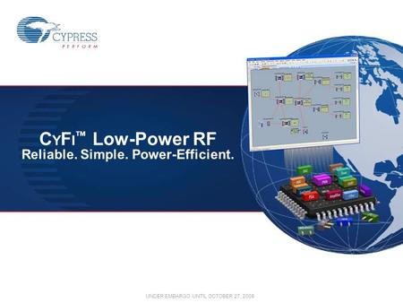 UNDER EMBARGO UNTIL OCTOBER 27, 2008 C Y F I ™ Low-Power RF Reliable. Simple. Power-Efficient.