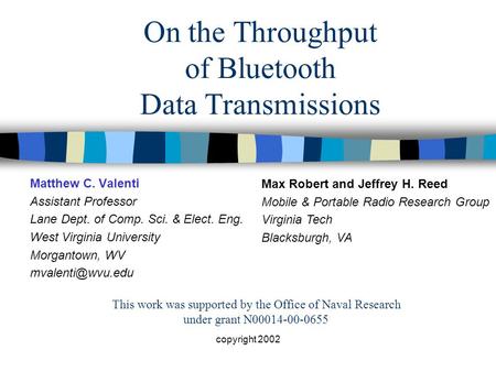 Copyright 2002 On the Throughput of Bluetooth Data Transmissions Matthew C. Valenti Assistant Professor Lane Dept. of Comp. Sci. & Elect. Eng. West Virginia.
