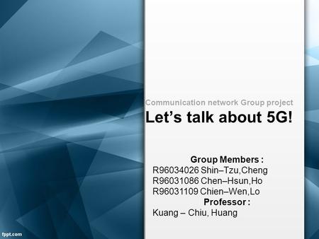Communication network Group project Let’s talk about 5G! Group Members : R96034026 Shin–Tzu,Cheng R96031086 Chen–Hsun,Ho R96031109 Chien–Wen,Lo Professor.