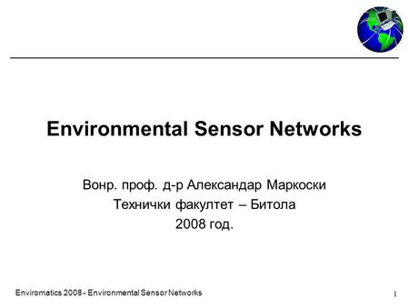 1 Enviromatics 2008 - Environmental Sensor Networks Environmental Sensor Networks Вонр. проф. д-р Александар Маркоски Технички факултет – Битола 2008 год.