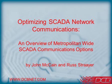 WWW.DCBNET.COM Optimizing SCADA Network Communications: An Overview of Metropolitan Wide SCADA Communications Options by John McCain and Russ Straayer.