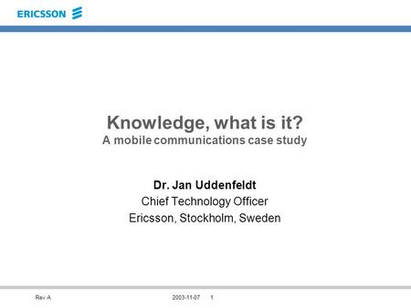 Rev A2003-11-071 Knowledge, what is it? A mobile communications case study Dr. Jan Uddenfeldt Chief Technology Officer Ericsson, Stockholm, Sweden.