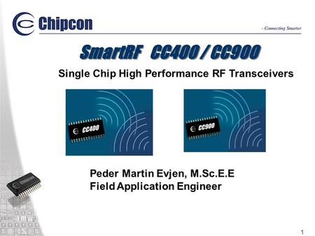 1 SmartRF CC400 / CC900 Single Chip High Performance RF Transceivers Peder Martin Evjen, M.Sc.E.E Field Application Engineer.