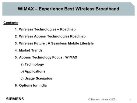 © Siemens January 2007 1 WiMAX – Experience Best Wireless Broadband Contents 1.Wireless Technologies – Roadmap 2.Wireless Access Technologies Roadmap 3.Wireless.