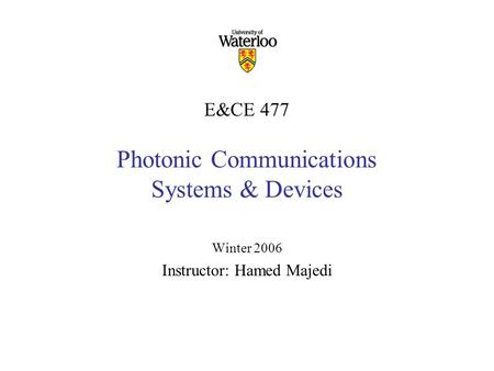E&CE 477 Photonic Communications Systems & Devices Winter 2006 Instructor: Hamed Majedi.
