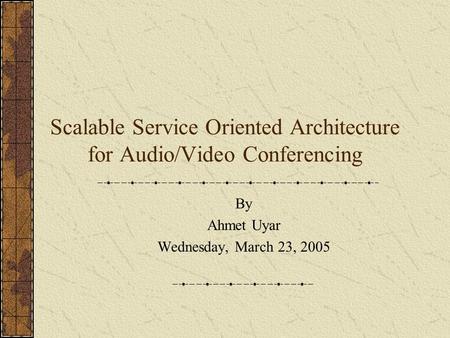 Scalable Service Oriented Architecture for Audio/Video Conferencing By Ahmet Uyar Wednesday, March 23, 2005.