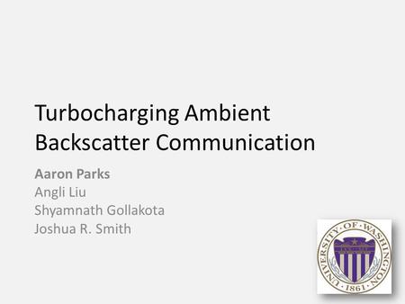 Turbocharging Ambient Backscatter Communication Aaron Parks Angli Liu Shyamnath Gollakota Joshua R. Smith 1.
