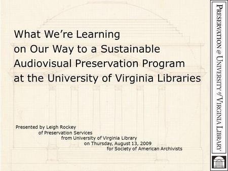 What We’re Learning on Our Way to a Sustainable Audiovisual Preservation Program at the University of Virginia Libraries Presented by Leigh Rockey of Preservation.