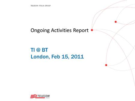TELECOM ITALIA GROUP Ongoing Activities Report BT London, Feb 15, 2011.
